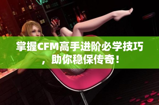 掌握CFM高手进阶必学技巧，助你稳保传奇！