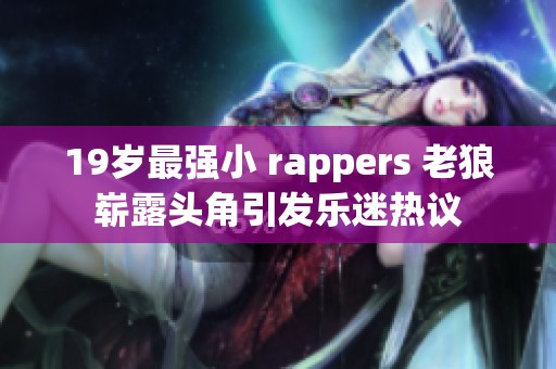 19岁最强小 rappers 老狼崭露头角引发乐迷热议