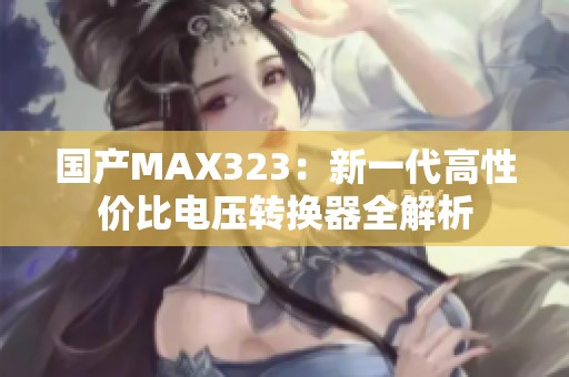 国产MAX323：新一代高性价比电压转换器全解析