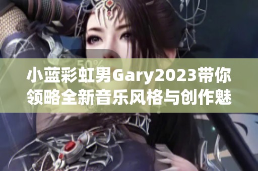 小蓝彩虹男Gary2023带你领略全新音乐风格与创作魅力