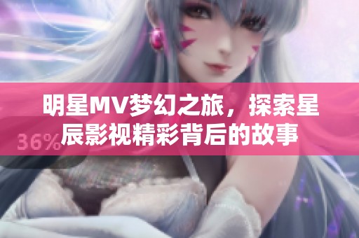 明星MV梦幻之旅，探索星辰影视精彩背后的故事