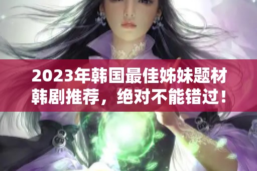 2023年韩国最佳姊妹题材韩剧推荐，绝对不能错过！