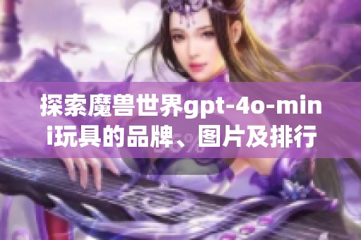 探索魔兽世界gpt-4o-mini玩具的品牌、图片及排行榜信息