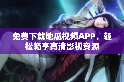 免费下载地瓜视频APP，轻松畅享高清影视资源