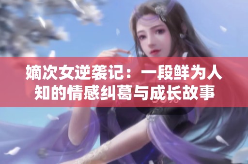 嫡次女逆袭记：一段鲜为人知的情感纠葛与成长故事