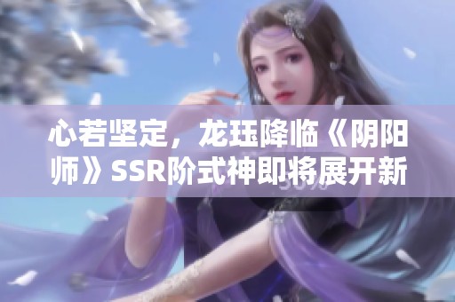 心若坚定，龙珏降临《阴阳师》SSR阶式神即将展开新篇章