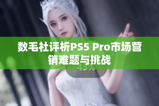 数毛社评析PS5 Pro市场营销难题与挑战