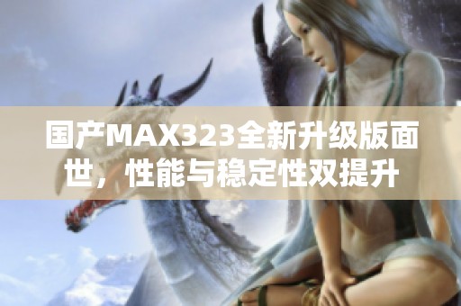 国产MAX323全新升级版面世，性能与稳定性双提升