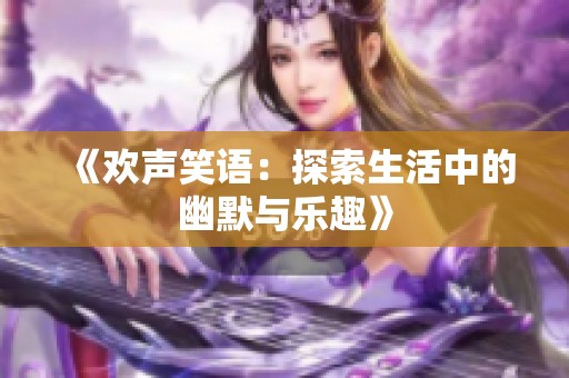 《欢声笑语：探索生活中的幽默与乐趣》