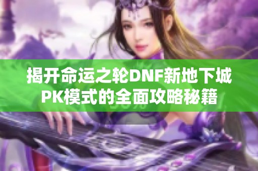 揭开命运之轮DNF新地下城PK模式的全面攻略秘籍