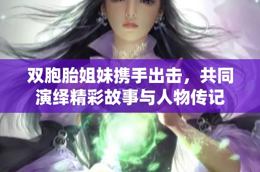 双胞胎姐妹携手出击，共同演绎精彩故事与人物传记