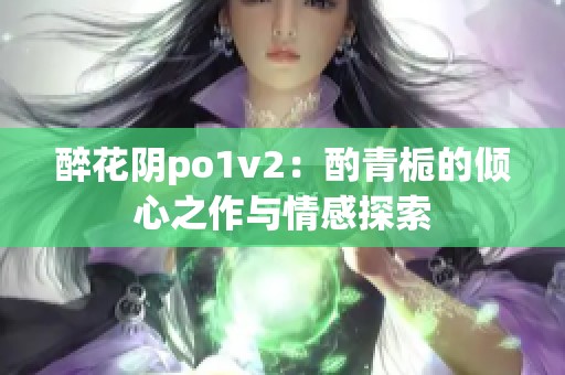 醉花阴po1v2：酌青栀的倾心之作与情感探索