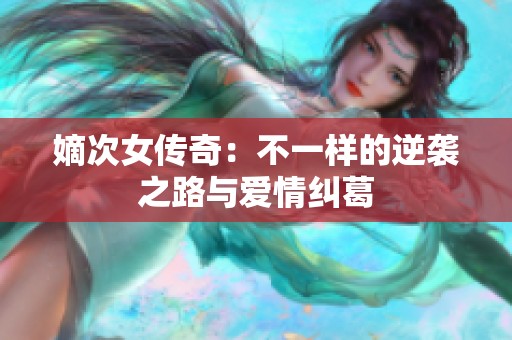 嫡次女传奇：不一样的逆袭之路与爱情纠葛