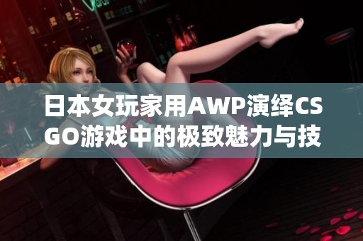 日本女玩家用AWP演绎CSGO游戏中的极致魅力与技巧