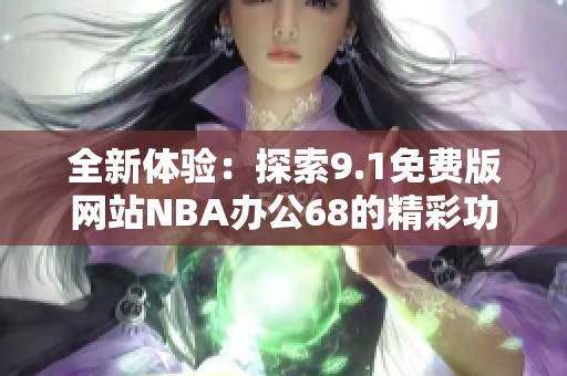 全新体验：探索9.1免费版网站NBA办公68的精彩功能与优势