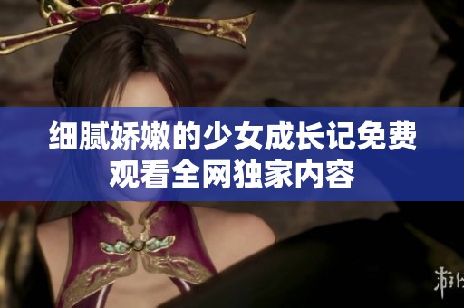 细腻娇嫩的少女成长记免费观看全网独家内容