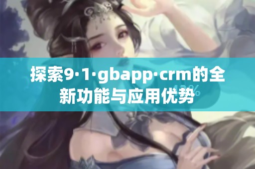 探索9·1·gbapp·crm的全新功能与应用优势