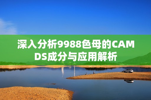 深入分析9988色母的CAMDS成分与应用解析