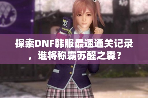 探索DNF韩服最速通关记录，谁将称霸苏醒之森？