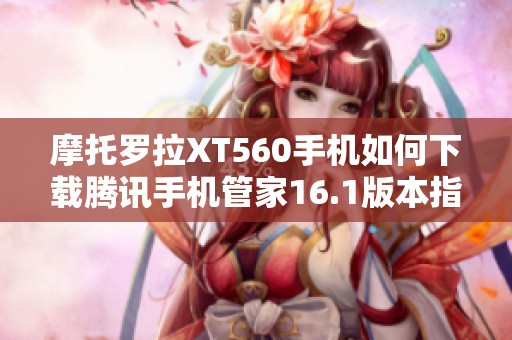 摩托罗拉XT560手机如何下载腾讯手机管家16.1版本指南