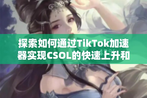 探索如何通过TikTok加速器实现CSOL的快速上升和提升阶梯技巧