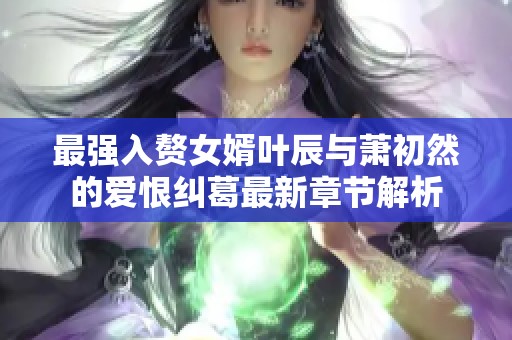 最强入赘女婿叶辰与萧初然的爱恨纠葛最新章节解析