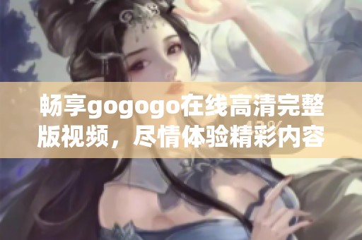 畅享gogogo在线高清完整版视频，尽情体验精彩内容