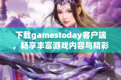 下载gamestoday客户端，畅享丰富游戏内容与精彩体验