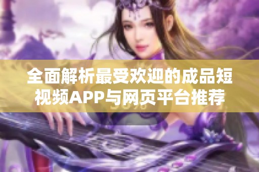 全面解析最受欢迎的成品短视频APP与网页平台推荐