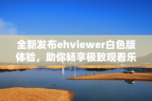 全新发布ehviewer白色版体验，助你畅享极致观看乐趣