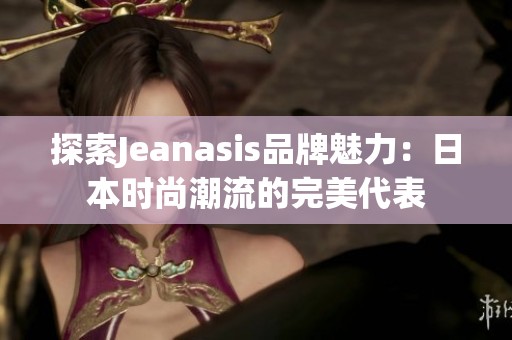 探索Jeanasis品牌魅力：日本时尚潮流的完美代表