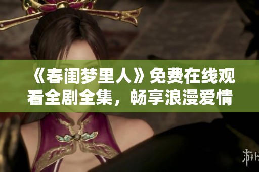 《春闺梦里人》免费在线观看全剧全集，畅享浪漫爱情故事