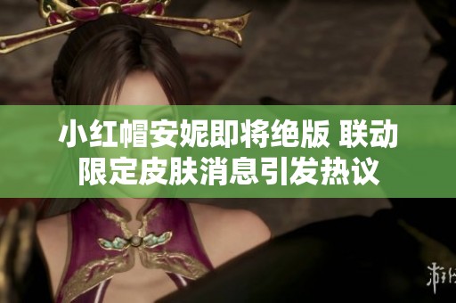 小红帽安妮即将绝版 联动限定皮肤消息引发热议