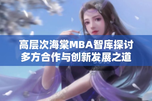 高层次海棠MBA智库探讨多方合作与创新发展之道