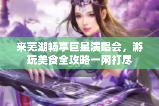 来芜湖畅享巨星演唱会，游玩美食全攻略一网打尽