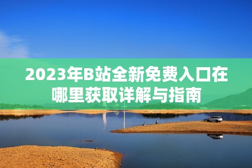 2023年B站全新免费入口在哪里获取详解与指南