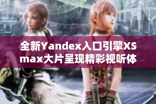 全新Yandex入口引擎XSmax大片呈现精彩视听体验