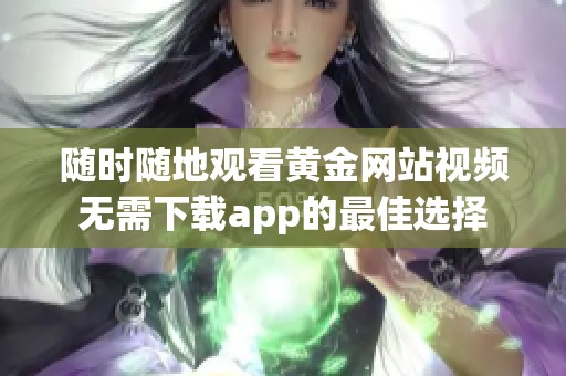 随时随地观看黄金网站视频无需下载app的最佳选择