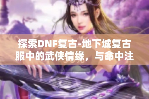 探索DNF复古-地下城复古服中的武侠情缘，与命中注定的你重聚！