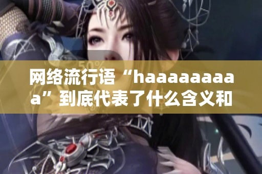 网络流行语“haaaaaaaaa”到底代表了什么含义和情感表达