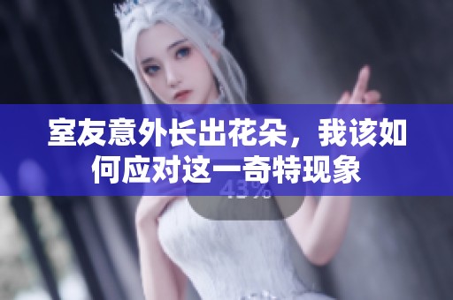 室友意外长出花朵，我该如何应对这一奇特现象