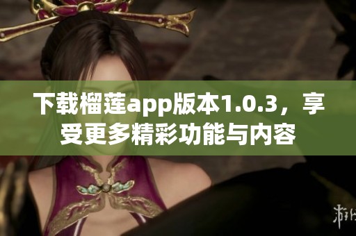 下载榴莲app版本1.0.3，享受更多精彩功能与内容