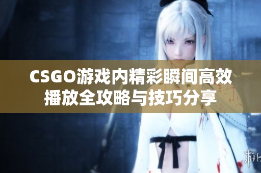 CSGO游戏内精彩瞬间高效播放全攻略与技巧分享