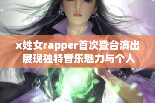 x姓女rapper首次登台演出 展现独特音乐魅力与个人风格