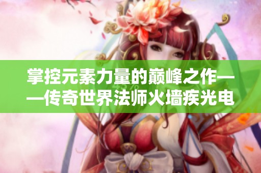 掌控元素力量的巅峰之作——传奇世界法师火墙疾光电影解析