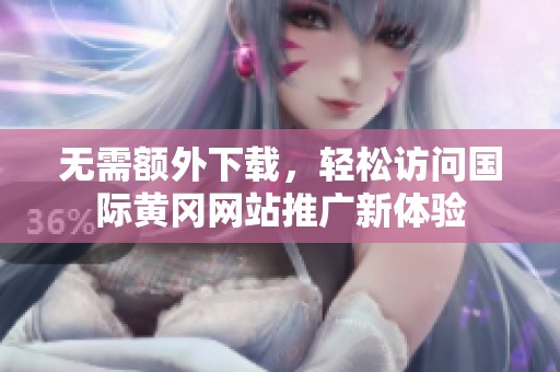 无需额外下载，轻松访问国际黄冈网站推广新体验