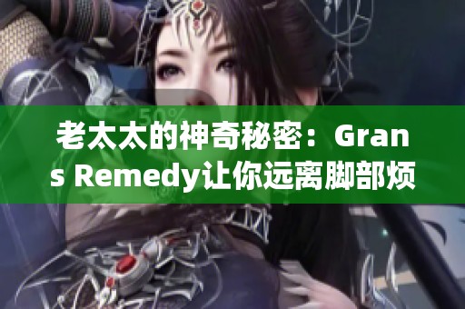 老太太的神奇秘密：Grans Remedy让你远离脚部烦恼