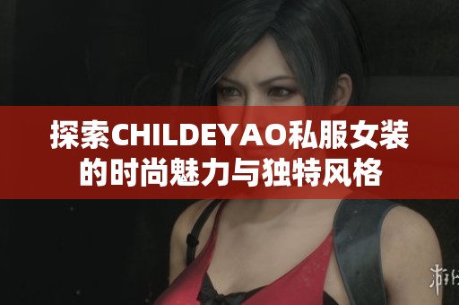 探索CHILDEYAO私服女装的时尚魅力与独特风格