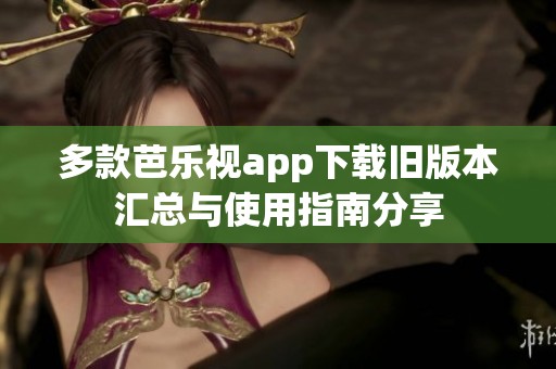 多款芭乐视app下载旧版本汇总与使用指南分享