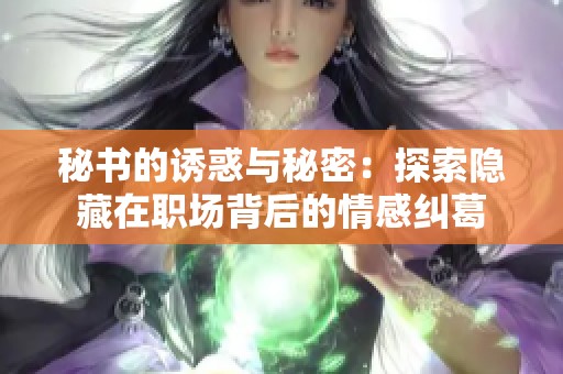 秘书的诱惑与秘密：探索隐藏在职场背后的情感纠葛